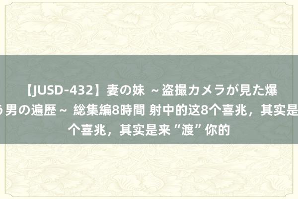 【JUSD-432】妻の妹 ～盗撮カメラが見た爆乳の妹を襲う男の遍歴～ 総集編8時間 射中的这8个喜兆，其实是来“渡”你的