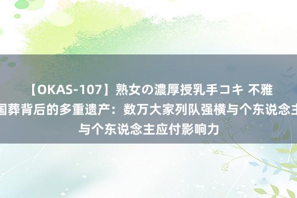 【OKAS-107】熟女の濃厚授乳手コキ 不雅察｜阮富仲国葬背后的多重遗产：数万大家列队强横与个东说念主应付影响力