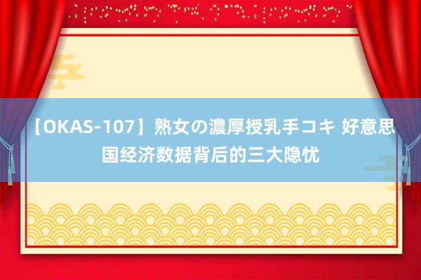 【OKAS-107】熟女の濃厚授乳手コキ 好意思国经济数据背后的三大隐忧