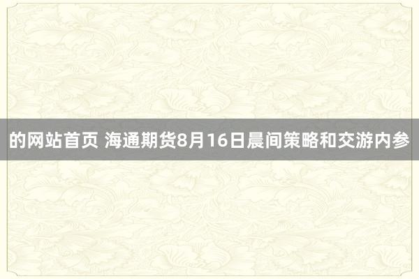 的网站首页 海通期货8月16日晨间策略和交游内参