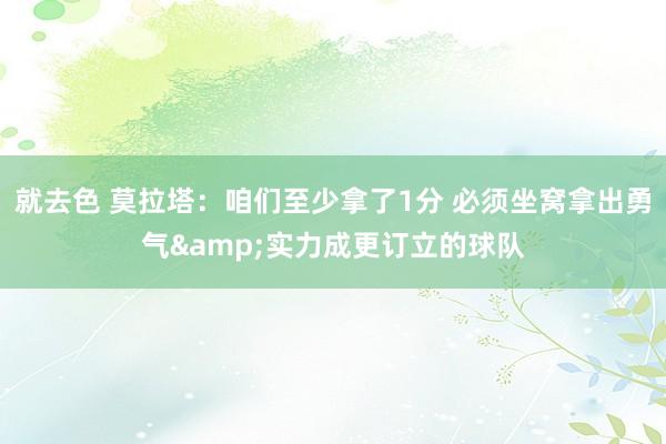 就去色 莫拉塔：咱们至少拿了1分 必须坐窝拿出勇气&实力成更订立的球队