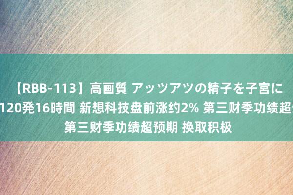 【RBB-113】高画質 アッツアツの精子を子宮に孕ませ中出し120発16時間 新想科技盘前涨约2% 第三财季功绩超预期 换取积极