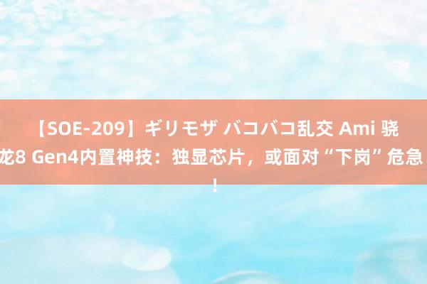 【SOE-209】ギリモザ バコバコ乱交 Ami 骁龙8 Gen4内置神技：独显芯片，或面对“下岗”危急！