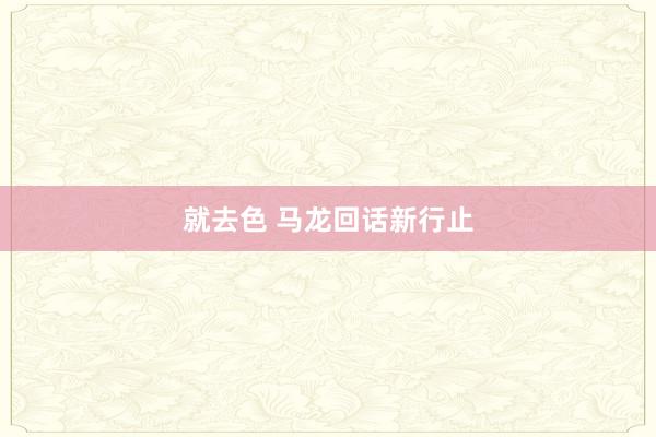 就去色 马龙回话新行止