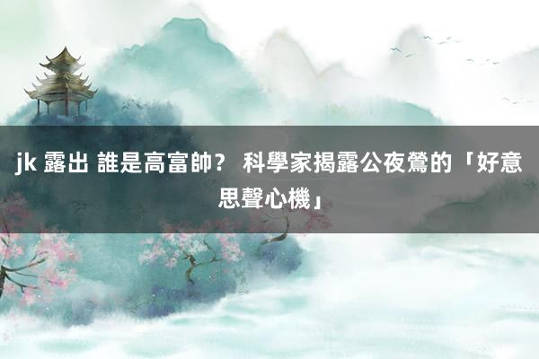 jk 露出 誰是高富帥? 科學家揭露公夜鶯的「好意思聲心機」