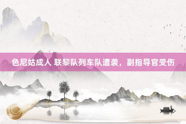 色尼姑成人 联黎队列车队遭袭，副指导官受伤