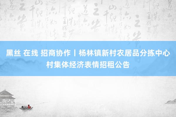 黑丝 在线 招商协作丨杨林镇新村农居品分拣中心村集体经济表情招租公告