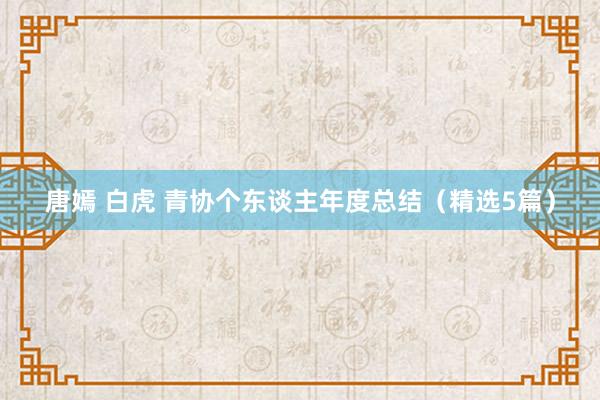 唐嫣 白虎 青协个东谈主年度总结（精选5篇）