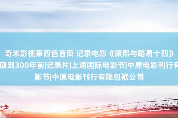 奇米影视第四色首页 记录电影《康熙与路易十四》：用98分钟回到300年前|记录片|上海国际电影节|中原电影刊行有限包袱公司