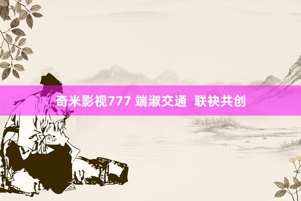 奇米影视777 端淑交通  联袂共创