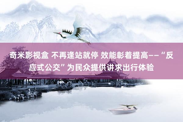 奇米影视盒 不再逢站就停 效能彰着提高——“反应式公交”为民众提供讲求出行体验