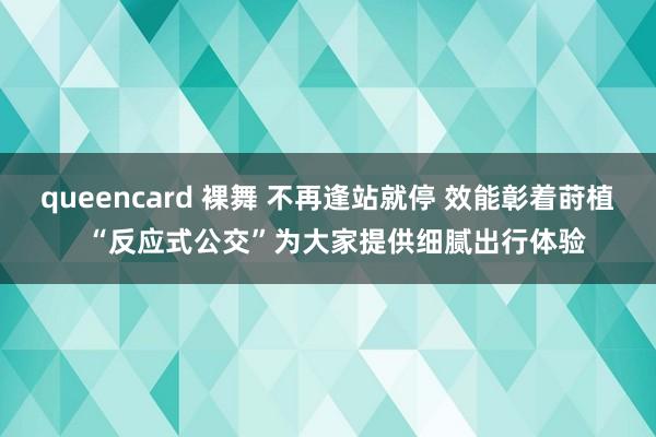 queencard 裸舞 不再逢站就停 效能彰着莳植  “反应式公交”为大家提供细腻出行体验