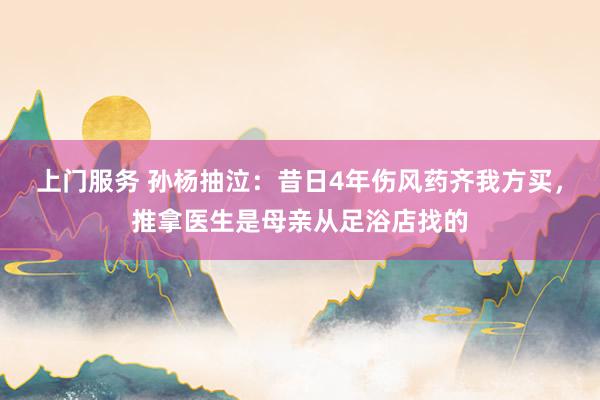 上门服务 孙杨抽泣：昔日4年伤风药齐我方买，推拿医生是母亲从足浴店找的