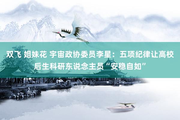 双飞 姐妹花 宇宙政协委员李星：五项纪律让高校后生科研东说念主员“安稳自如”