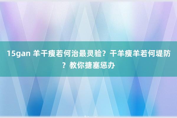 15gan 羊干瘦若何治最灵验？干羊瘦羊若何堤防？教你搪塞惩办