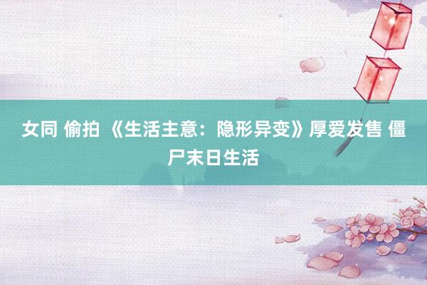 女同 偷拍 《生活主意：隐形异变》厚爱发售 僵尸末日生活