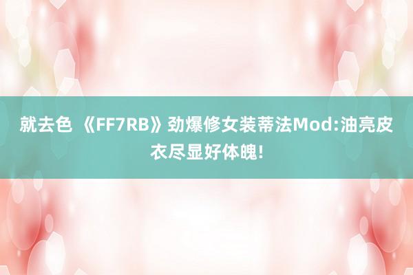 就去色 《FF7RB》劲爆修女装蒂法Mod:油亮皮衣尽显好体魄!