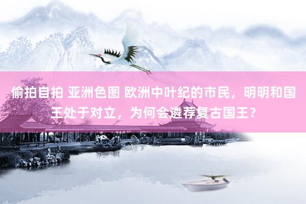 偷拍自拍 亚洲色图 欧洲中叶纪的市民，明明和国王处于对立，为何会遴荐复古国王？