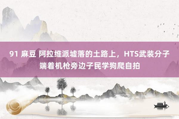 91 麻豆 阿拉维派墟落的土路上，HTS武装分子端着机枪旁边子民学狗爬自拍