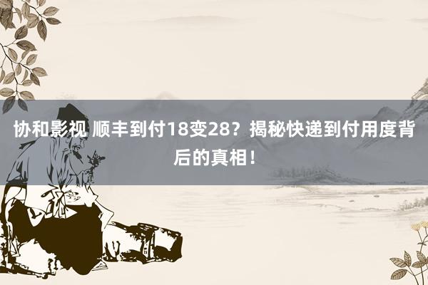 协和影视 顺丰到付18变28？揭秘快递到付用度背后的真相！