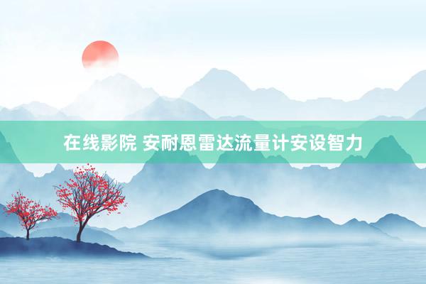 在线影院 安耐恩雷达流量计安设智力