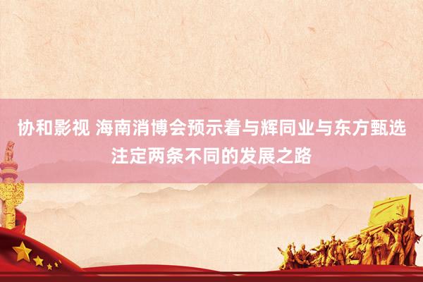 协和影视 海南消博会预示着与辉同业与东方甄选注定两条不同的发展之路