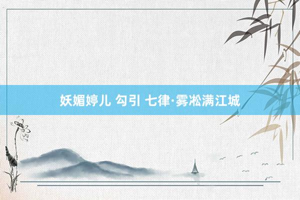 妖媚婷儿 勾引 七律·雾凇满江城