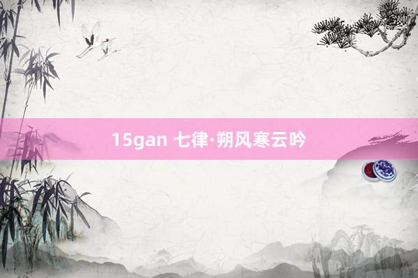 15gan 七律·朔风寒云吟