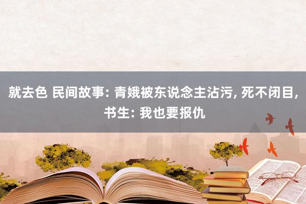 就去色 民间故事: 青娥被东说念主沾污， 死不闭目， 书生: 我也要报仇