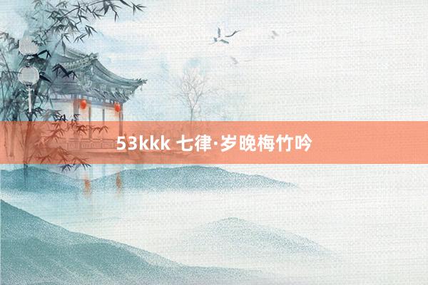 53kkk 七律·岁晚梅竹吟