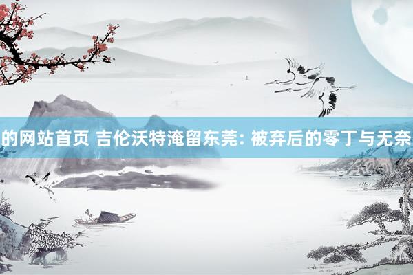 的网站首页 吉伦沃特淹留东莞: 被弃后的零丁与无奈