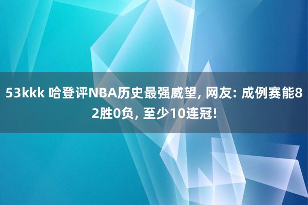 53kkk 哈登评NBA历史最强威望， 网友: 成例赛能82胜0负， 至少10连冠!