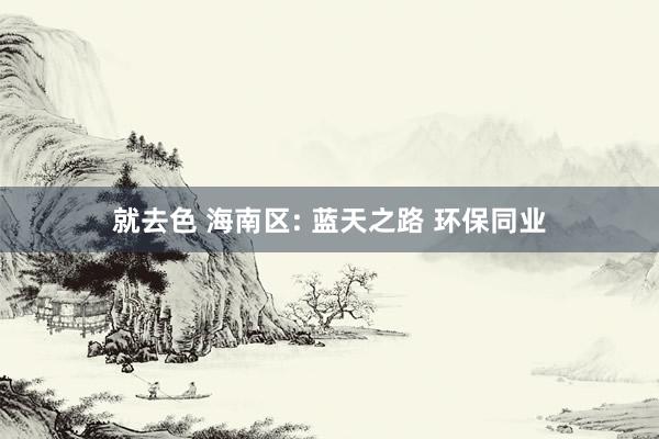 就去色 海南区: 蓝天之路 环保同业