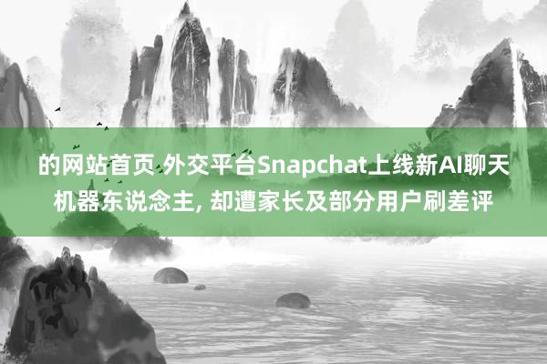 的网站首页 外交平台Snapchat上线新AI聊天机器东说念主， 却遭家长及部分用户刷差评