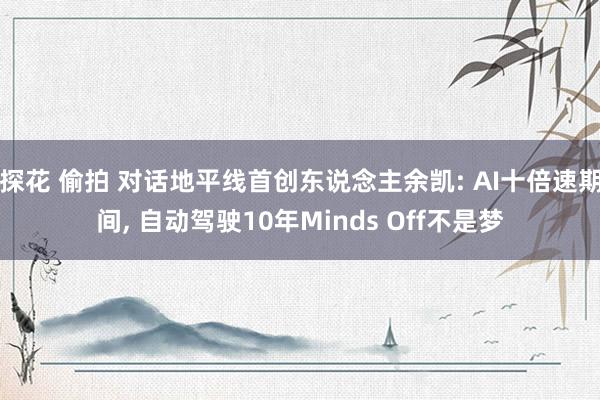 探花 偷拍 对话地平线首创东说念主余凯: AI十倍速期间， 自动驾驶10年Minds Off不是梦