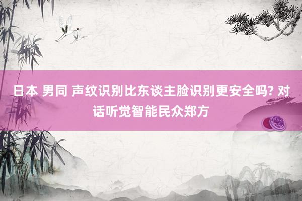日本 男同 声纹识别比东谈主脸识别更安全吗? 对话听觉智能民众郑方