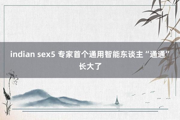 indian sex5 专家首个通用智能东谈主“通通”长大了