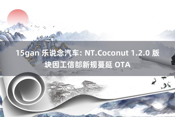 15gan 乐说念汽车: NT.Coconut 1.2.0 版块因工信部新规蔓延 OTA