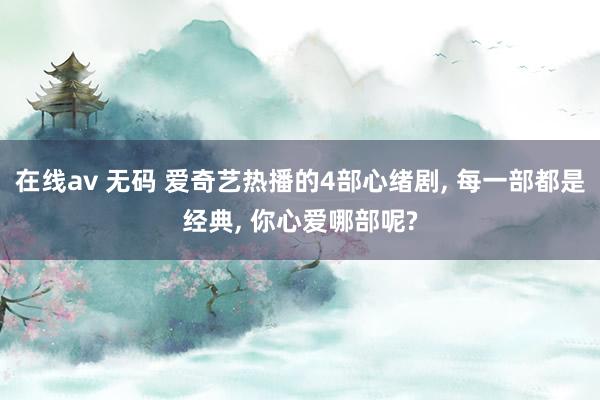 在线av 无码 爱奇艺热播的4部心绪剧， 每一部都是经典， 你心爱哪部呢?