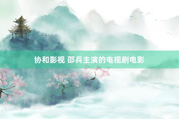 协和影视 邵兵主演的电视剧电影
