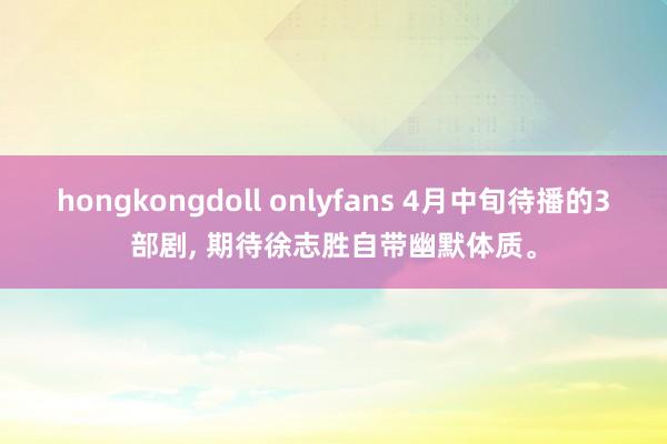 hongkongdoll onlyfans 4月中旬待播的3部剧， 期待徐志胜自带幽默体质。