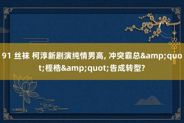 91 丝袜 柯淳新剧演纯情男高， 冲突霸总&quot;桎梏&quot;告成转型?
