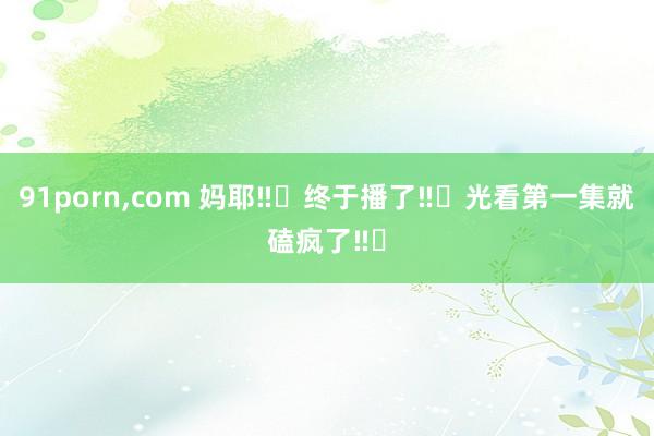 91porn,com 妈耶‼️终于播了‼️光看第一集就磕疯了‼️