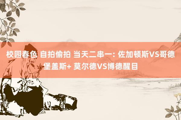 校园春色 自拍偷拍 当天二串一: 佐加顿斯VS哥德堡盖斯+ 莫尔德VS博德醒目