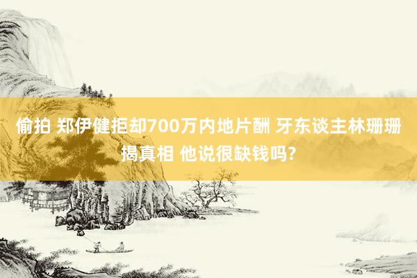 偷拍 郑伊健拒却700万内地片酬 牙东谈主林珊珊揭真相 他说很缺钱吗?