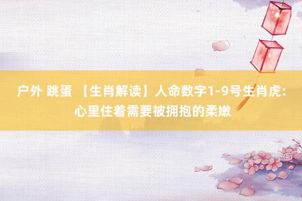 户外 跳蛋 【生肖解读】人命数字1-9号生肖虎: 心里住着需要被拥抱的柔嫩