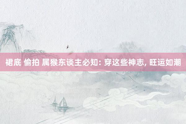 裙底 偷拍 属猴东谈主必知: 穿这些神志， 旺运如潮
