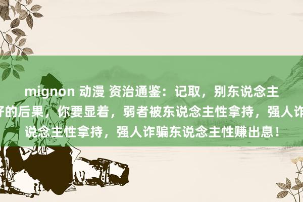 mignon 动漫 资治通鉴：记取，别东说念主对你不公，都是计较好的后果，你要显着，弱者被东说念主性拿持，强人诈骗东说念主性赚出息！