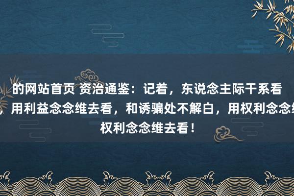 的网站首页 资治通鉴：记着，东说念主际干系看不解白，用利益念念维去看，和诱骗处不解白，用权利念念维去看！