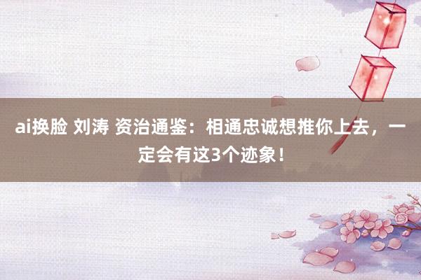 ai换脸 刘涛 资治通鉴：相通忠诚想推你上去，一定会有这3个迹象！